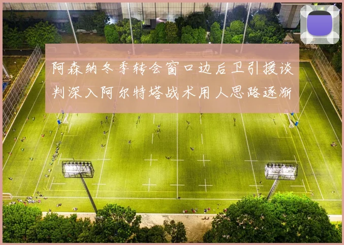 阿森纳冬季转会窗口边后卫引援谈判深入阿尔特塔战术用人思路逐渐浮出水面