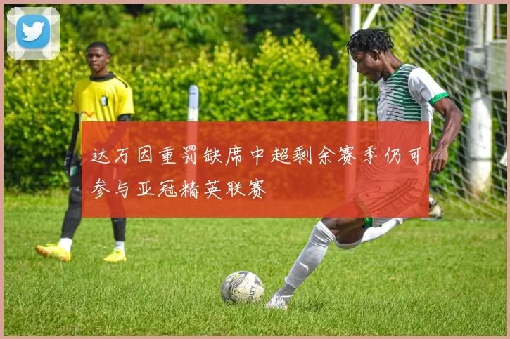 达万因重罚缺席中超剩余赛季仍可参与亚冠精英联赛