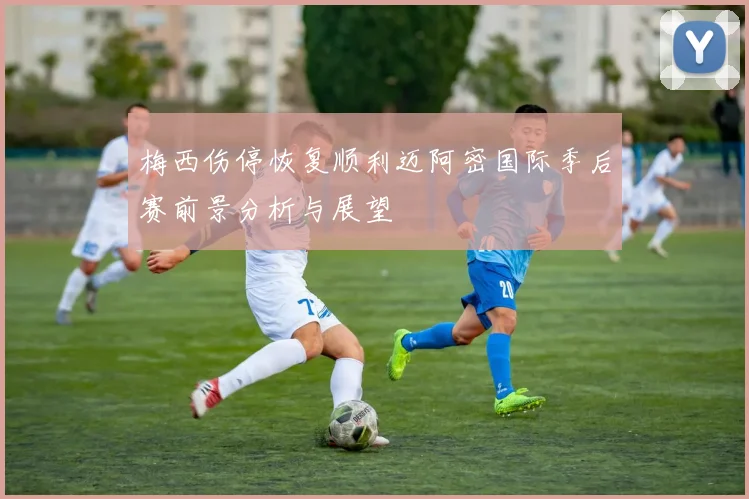 梅西伤停恢复顺利迈阿密国际季后赛前景分析与展望
