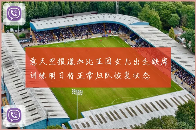 意天空报道加比亚因女儿出生缺席训练明日将正常归队恢复状态