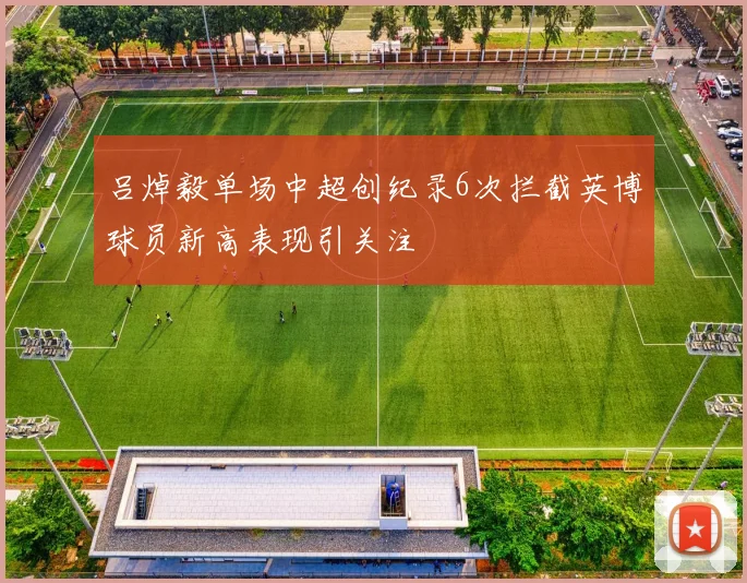 吕焯毅单场中超创纪录6次拦截英博球员新高表现引关注