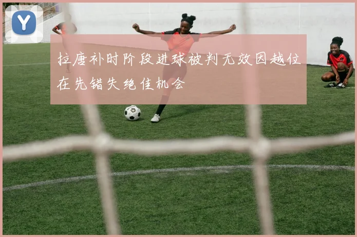 拉唐补时阶段进球被判无效因越位在先错失绝佳机会