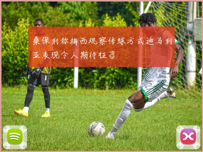 桑保利称梅西观察传球方式迪马利亚表现令人期待征召