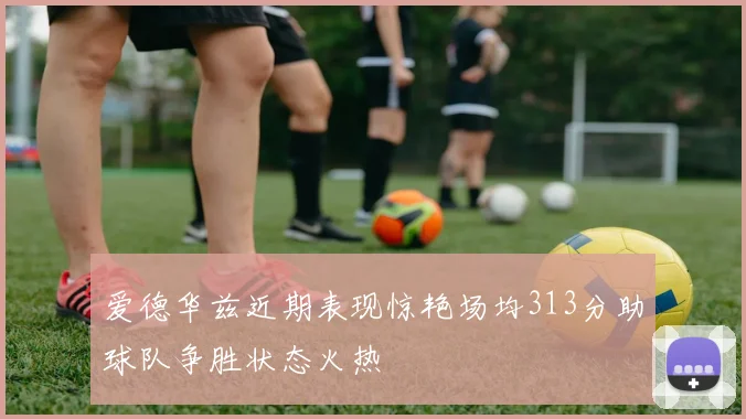爱德华兹近期表现惊艳场均313分助球队争胜状态火热