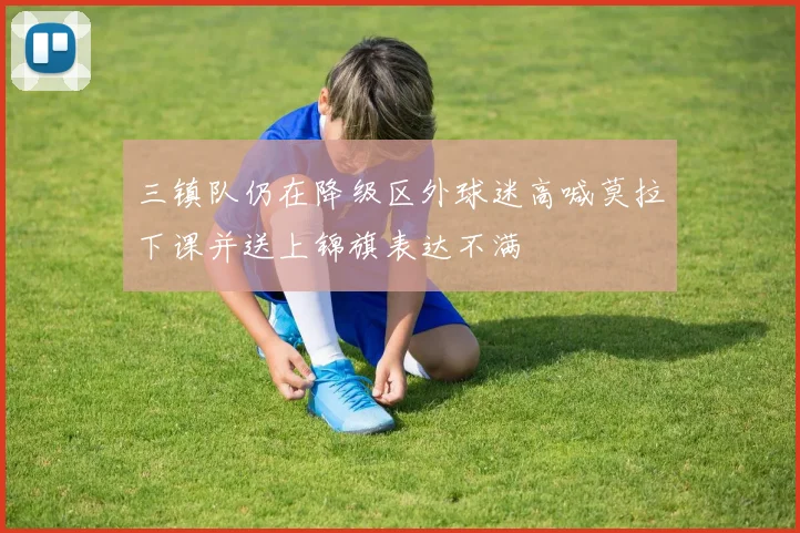 三镇队仍在降级区外球迷高喊莫拉下课并送上锦旗表达不满
