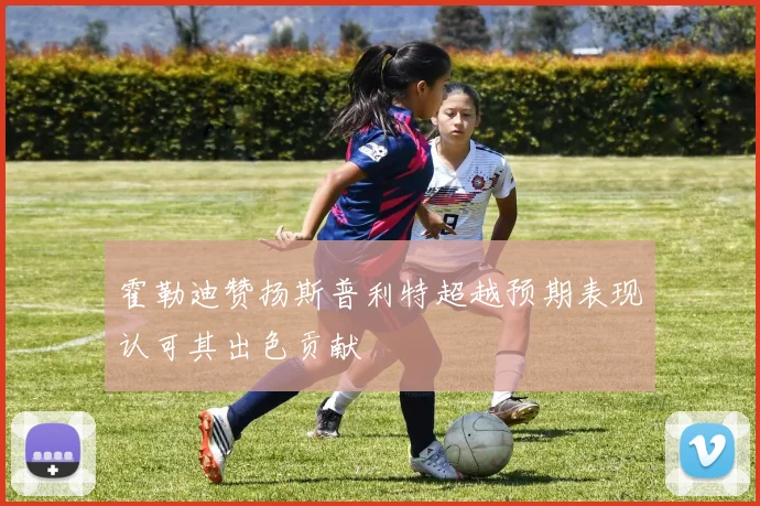 霍勒迪赞扬斯普利特超越预期表现认可其出色贡献