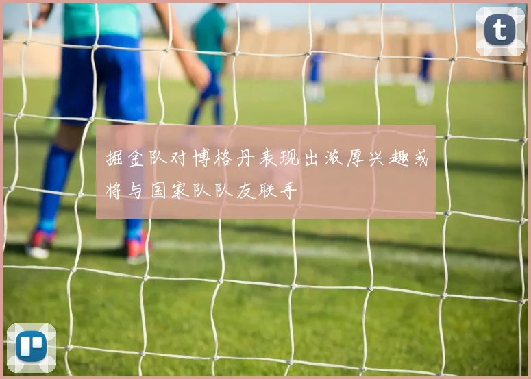 掘金队对博格丹表现出浓厚兴趣或将与国家队队友联手