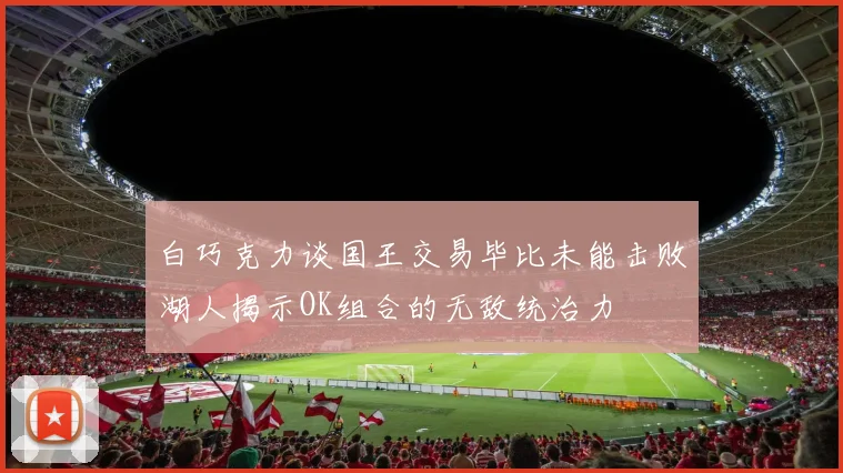 白巧克力谈国王交易毕比未能击败湖人揭示OK组合的无敌统治力