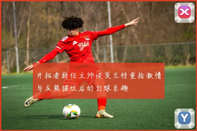 开拓者新任主帅谈莫兰特重拾激情与灰熊摆烂后的打球乐趣