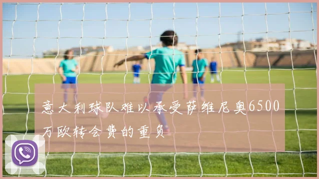 意大利球队难以承受萨维尼奥6500万欧转会费的重负