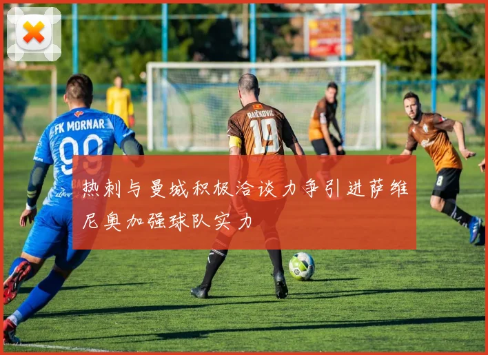 热刺与曼城积极洽谈力争引进萨维尼奥加强球队实力