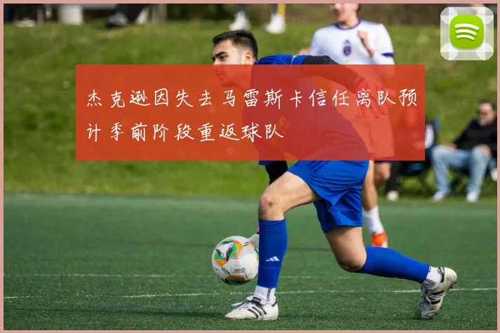 杰克逊因失去马雷斯卡信任离队预计季前阶段重返球队