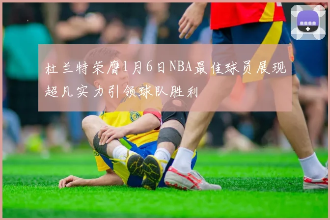 杜兰特荣膺1月6日NBA最佳球员展现超凡实力引领球队胜利