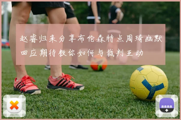 赵睿归来分享布伦森特点周琦幽默回应期待教你如何与裁判互动