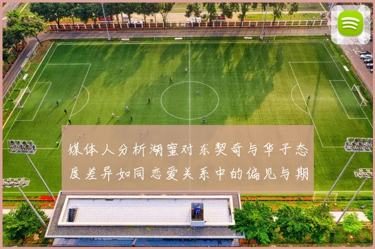 媒体人分析湖蜜对东契奇与华子态度差异如同恋爱关系中的偏见与期待