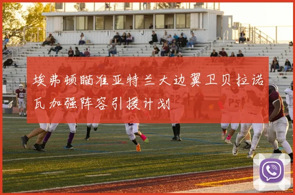 埃弗顿瞄准亚特兰大边翼卫贝拉诺瓦加强阵容引援计划