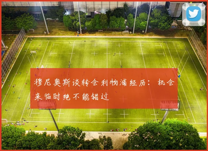 穆尼奥斯谈转会利物浦经历：机会来临时绝不能错过
