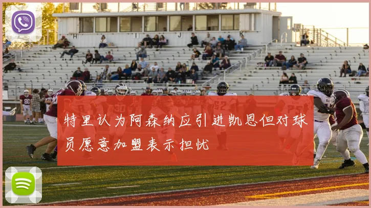 特里认为阿森纳应引进凯恩但对球员愿意加盟表示担忧