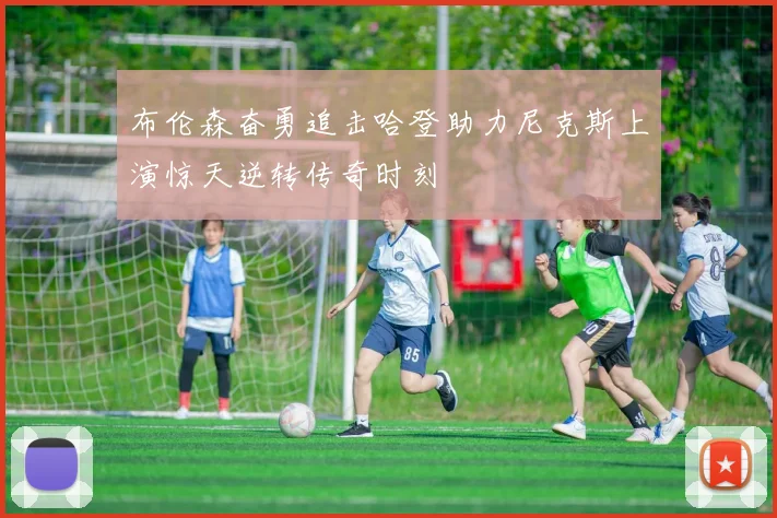 布伦森奋勇追击哈登助力尼克斯上演惊天逆转传奇时刻