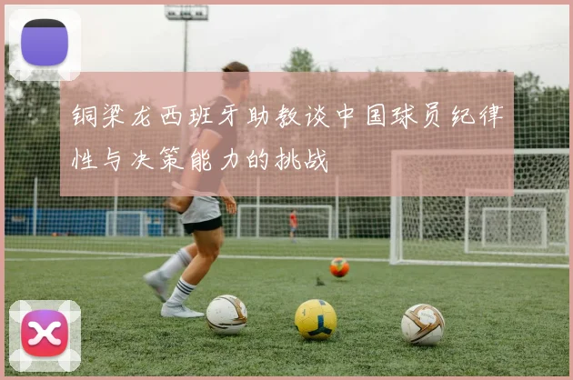 铜梁龙西班牙助教谈中国球员纪律性与决策能力的挑战