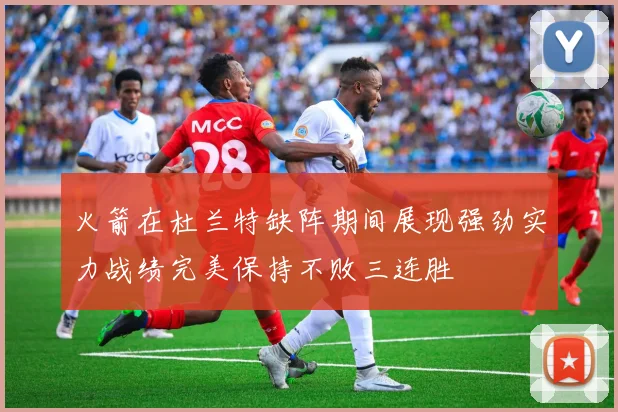 火箭在杜兰特缺阵期间展现强劲实力战绩完美保持不败三连胜