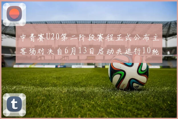 中青赛U20第二阶段赛程正式公布主客场对决自6月13日启动共进行10轮较量