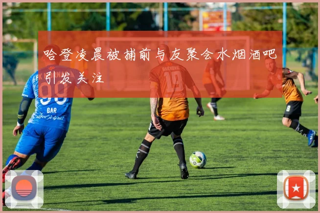 哈登凌晨被捕前与友聚会水烟酒吧引发关注