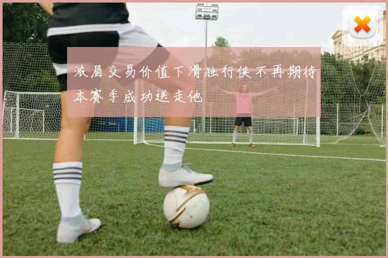 浓眉交易价值下滑独行侠不再期待本赛季成功送走他